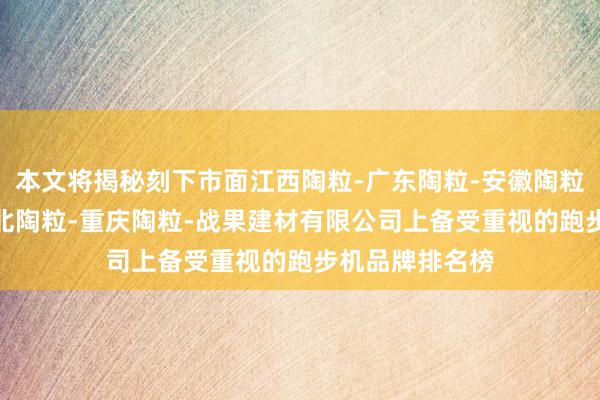 本文将揭秘刻下市面江西陶粒-广东陶粒-安徽陶粒-湖南陶粒-湖北陶粒-重庆陶粒-战果建材有限公司上备受重视的跑步机品牌排名榜