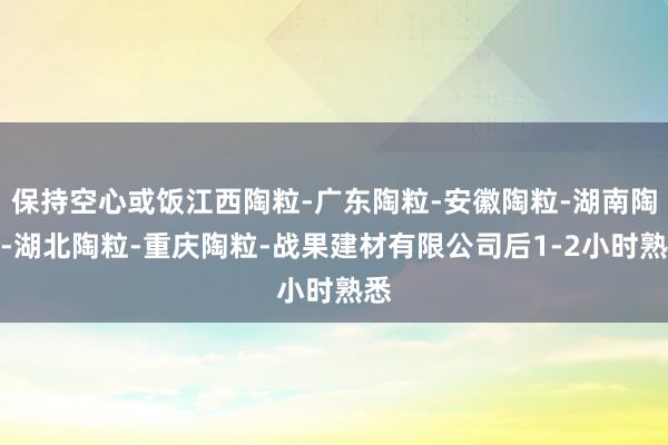 保持空心或饭江西陶粒-广东陶粒-安徽陶粒-湖南陶粒-湖北陶粒-重庆陶粒-战果建材有限公司后1-2小时熟悉